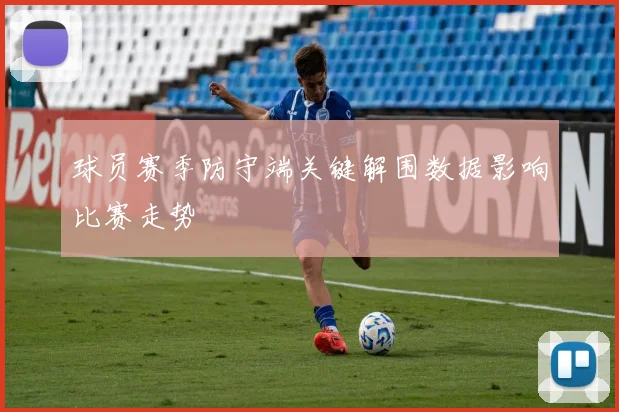 球员赛季防守端关键解围数据影响比赛走势