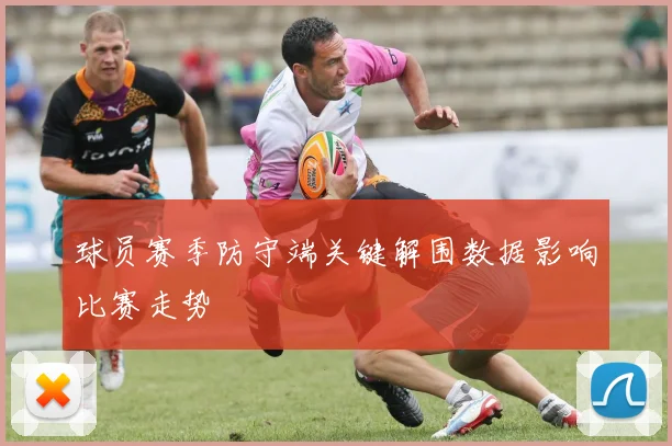 球员赛季防守端关键解围数据影响比赛走势