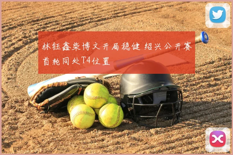 林钰鑫柴博文开局稳健 绍兴公开赛首轮同处T4位置
